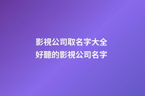 影視公司取名字大全 好聽的影視公司名字-第1張-公司起名-玄機派